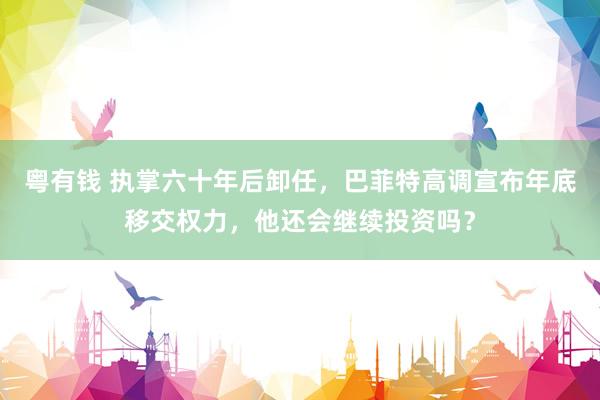 粤有钱 执掌六十年后卸任，巴菲特高调宣布年底移交权力，他还会继续投资吗？