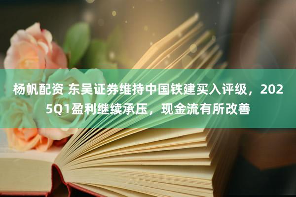杨帆配资 东吴证券维持中国铁建买入评级，2025Q1盈利继续承压，现金流有所改善