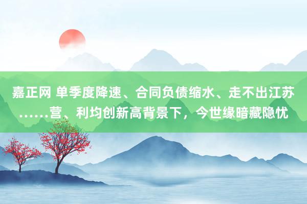 嘉正网 单季度降速、合同负债缩水、走不出江苏……营、利均创新高背景下，今世缘暗藏隐忧