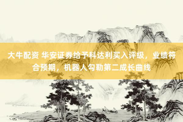 大牛配资 华安证券给予科达利买入评级，业绩符合预期，机器人勾勒第二成长曲线
