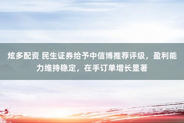 炫多配资 民生证券给予中信博推荐评级，盈利能力维持稳定，在手订单增长显著