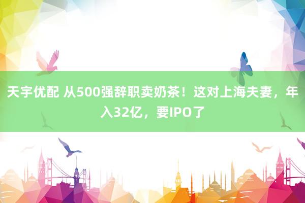 天宇优配 从500强辞职卖奶茶！这对上海夫妻，年入32亿，要IPO了