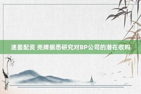 速盈配资 壳牌据悉研究对BP公司的潜在收购