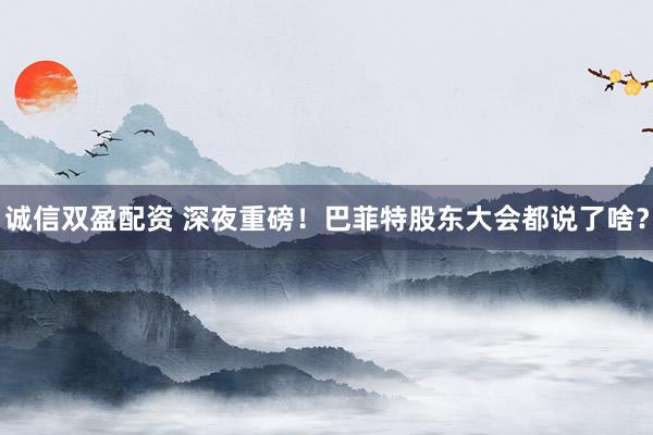 诚信双盈配资 深夜重磅！巴菲特股东大会都说了啥？