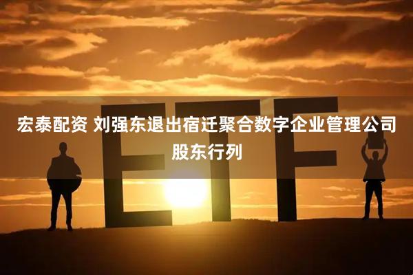 宏泰配资 刘强东退出宿迁聚合数字企业管理公司股东行列