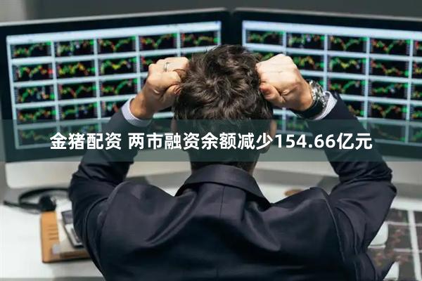 金猪配资 两市融资余额减少154.66亿元