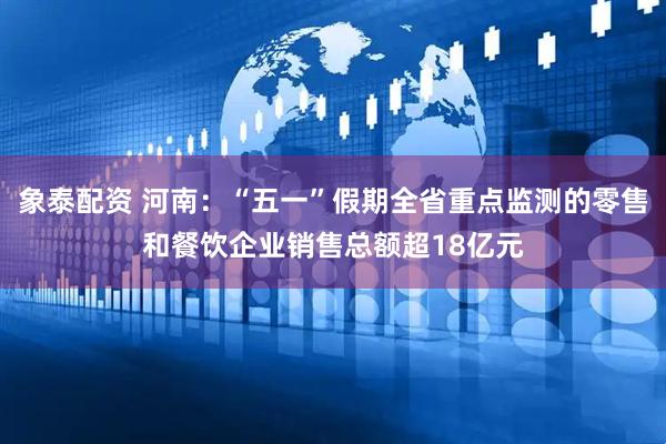 象泰配资 河南：“五一”假期全省重点监测的零售和餐饮企业销售总额超18亿元