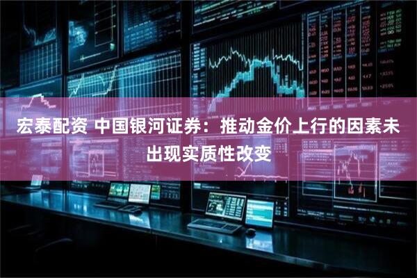 宏泰配资 中国银河证券：推动金价上行的因素未出现实质性改变