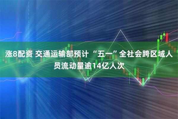 涨8配资 交通运输部预计 “五一”全社会跨区域人员流动量逾14亿人次