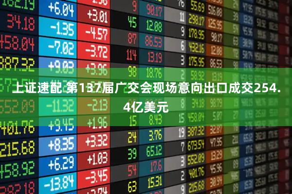 上证速配 第137届广交会现场意向出口成交254.4亿美元