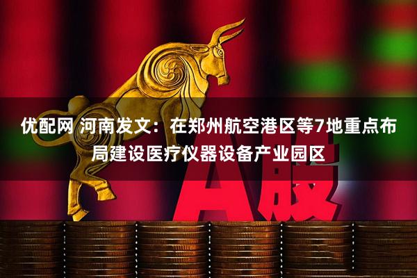 优配网 河南发文：在郑州航空港区等7地重点布局建设医疗仪器设备产业园区