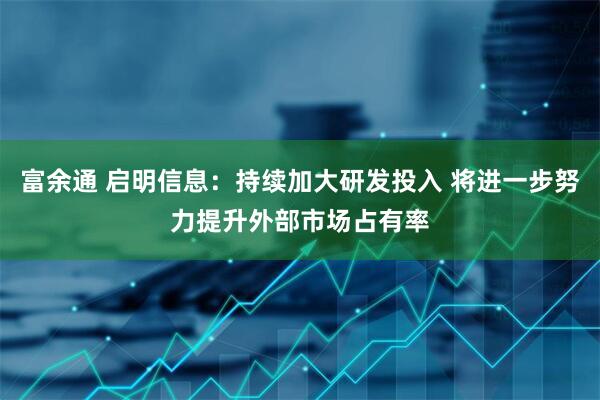 富余通 启明信息：持续加大研发投入 将进一步努力提升外部市场占有率