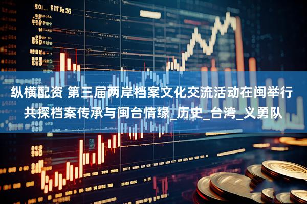 纵横配资 第三届两岸档案文化交流活动在闽举行 共探档案传承与闽台情缘_历史_台湾_义勇队