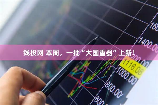 钱投网 本周，一批“大国重器”上新！