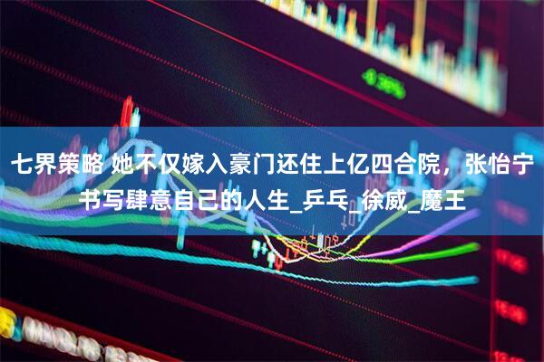 七界策略 她不仅嫁入豪门还住上亿四合院，张怡宁书写肆意自己的人生_乒乓_徐威_魔王