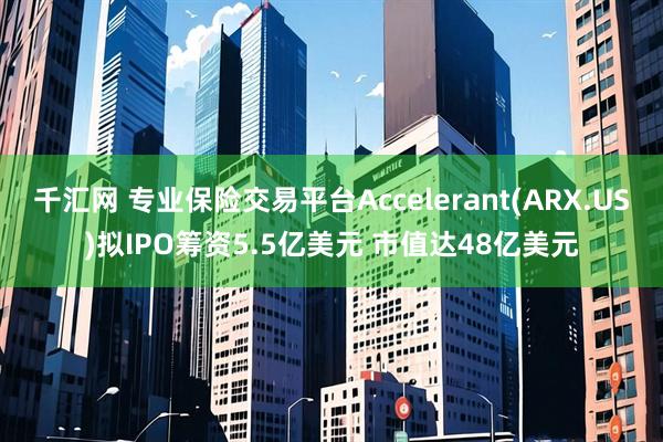 千汇网 专业保险交易平台Accelerant(ARX.US)拟IPO筹资5.5亿美元 市值达48亿美元