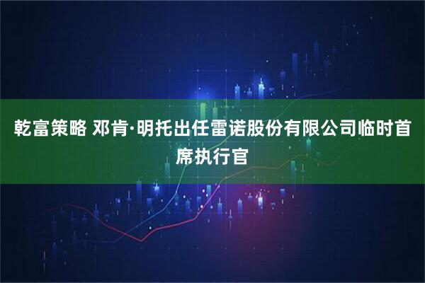 乾富策略 邓肯·明托出任雷诺股份有限公司临时首席执行官