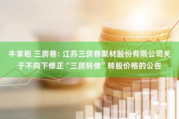 牛掌柜 三房巷: 江苏三房巷聚材股份有限公司关于不向下修正“三房转债”转股价格的公告