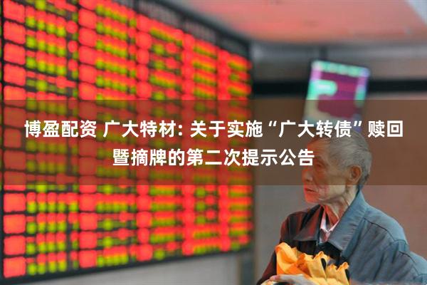 博盈配资 广大特材: 关于实施“广大转债”赎回暨摘牌的第二次提示公告