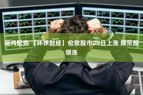 瑶鸿配资 【环球财经】伦敦股市29日上涨 娱乐股领涨