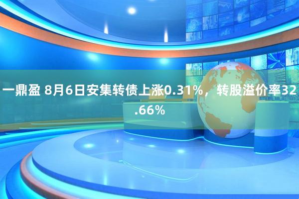 一鼎盈 8月6日安集转债上涨0.31%，转股溢价率32.66%