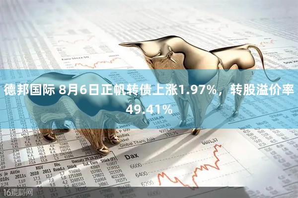 德邦国际 8月6日正帆转债上涨1.97%，转股溢价率49.41%