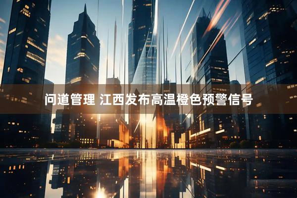 问道管理 江西发布高温橙色预警信号