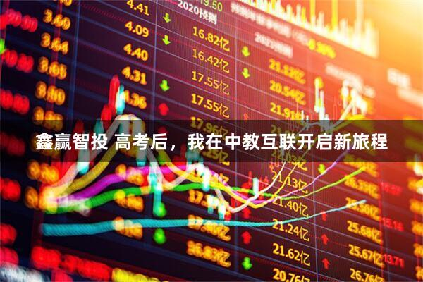 鑫赢智投 高考后，我在中教互联开启新旅程