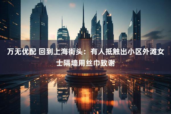 万无优配 回到上海街头：有人抵触出小区外滩女士隔墙用丝巾致谢