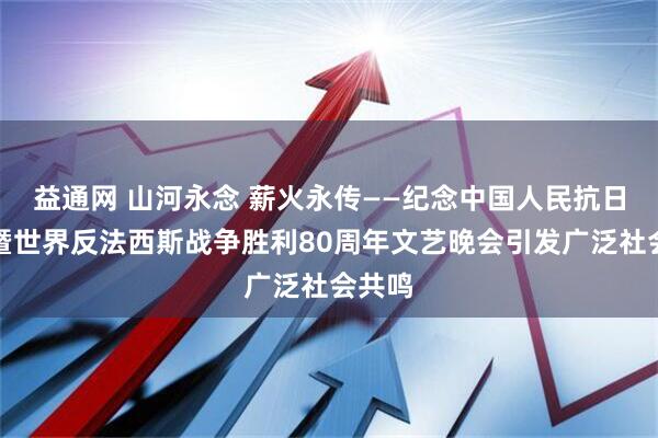 益通网 山河永念 薪火永传——纪念中国人民抗日战争暨世界反法西斯战争胜利80周年文艺晚会引发广泛社会共鸣