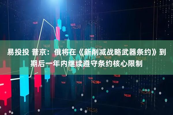 易投投 普京：俄将在《新削减战略武器条约》到期后一年内继续遵守条约核心限制