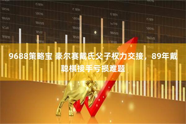9688策略宝 豪尔赛戴氏父子权力交接，89年戴聪棋接手亏损难题