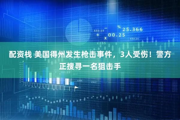 配资栈 美国得州发生枪击事件，3人受伤！警方正搜寻一名狙击手