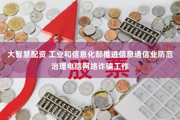 大智慧配资 工业和信息化部推进信息通信业防范治理电信网络诈骗工作