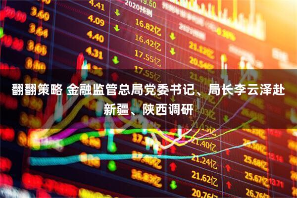 翻翻策略 金融监管总局党委书记、局长李云泽赴新疆、陕西调研