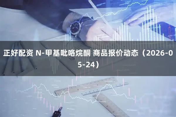 正好配资 N-甲基吡咯烷酮 商品报价动态（2026-05-24）