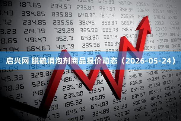 启兴网 脱硫消泡剂商品报价动态（2026-05-24）