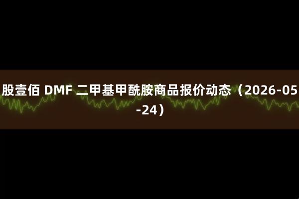 股壹佰 DMF 二甲基甲酰胺商品报价动态（2026-05-24）