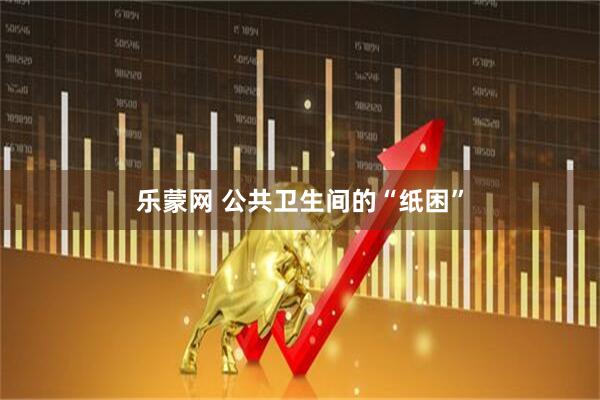 乐蒙网 公共卫生间的“纸困”