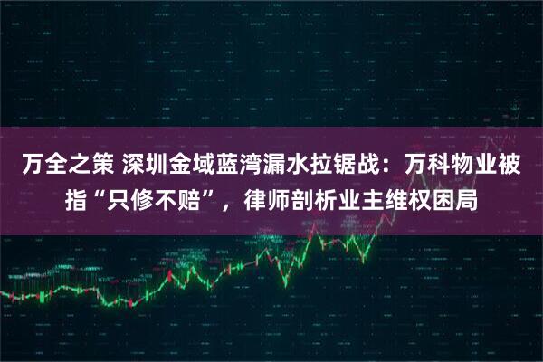 万全之策 深圳金域蓝湾漏水拉锯战：万科物业被指“只修不赔”，律师剖析业主维权困局